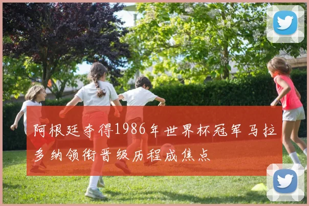 阿根廷夺得1986年世界杯冠军马拉多纳领衔晋级历程成焦点