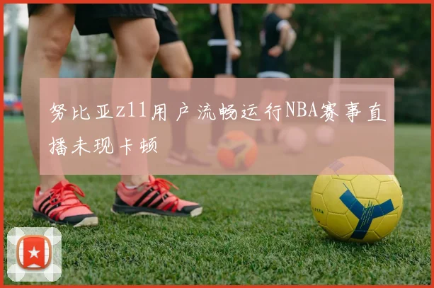 努比亚z11用户流畅运行NBA赛事直播未现卡顿
