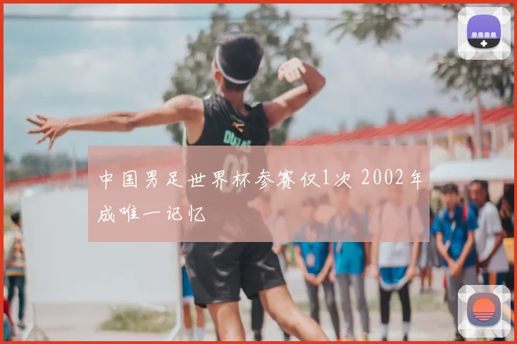 中国男足世界杯参赛仅1次 2002年成唯一记忆