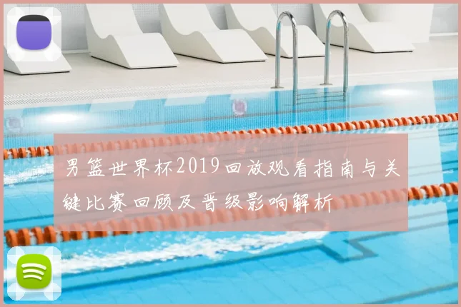 男篮世界杯2019回放观看指南与关键比赛回顾及晋级影响解析