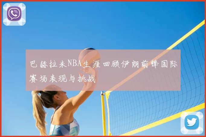 巴赫拉米NBA生涯回顾伊朗前锋国际赛场表现与挑战