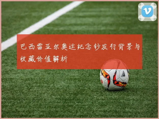 巴西雷亚尔奥运纪念钞发行背景与收藏价值解析
