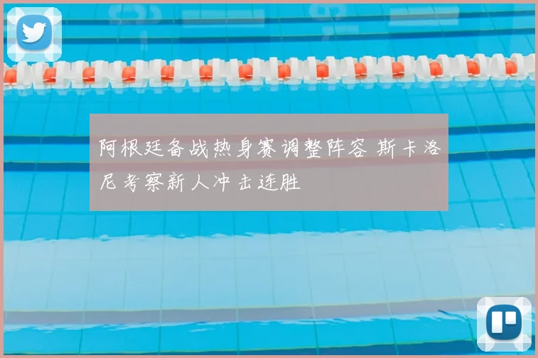 阿根廷备战热身赛调整阵容 斯卡洛尼考察新人冲击连胜
