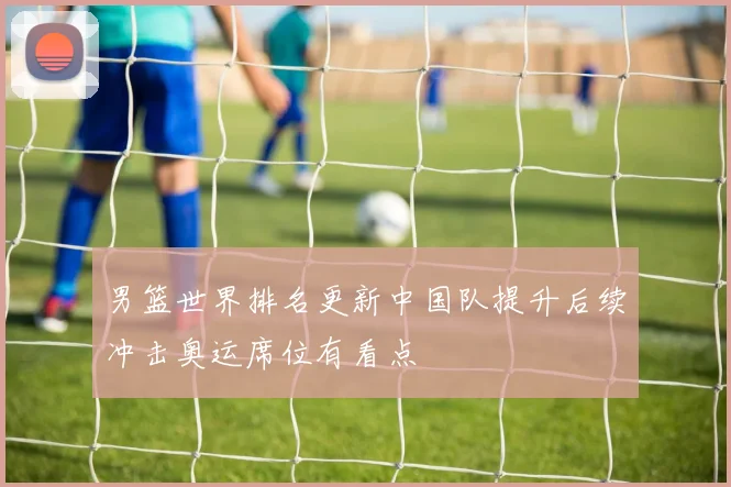男篮世界排名更新中国队提升后续冲击奥运席位有看点