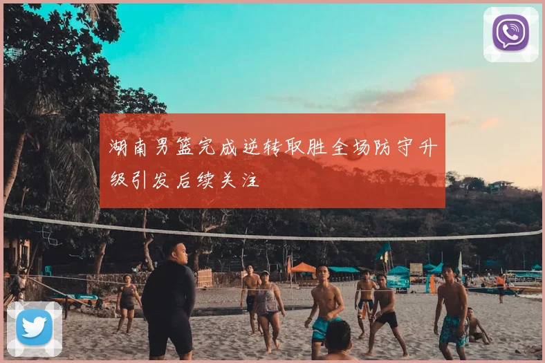 湖南男篮完成逆转取胜全场防守升级引发后续关注