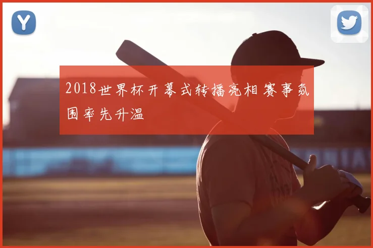 2018世界杯开幕式转播亮相 赛事氛围率先升温