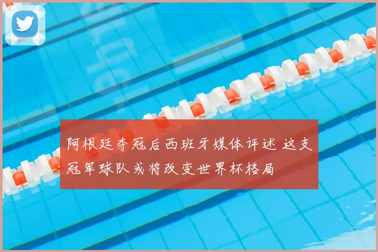 阿根廷夺冠后西班牙媒体评述 这支冠军球队或将改变世界杯格局