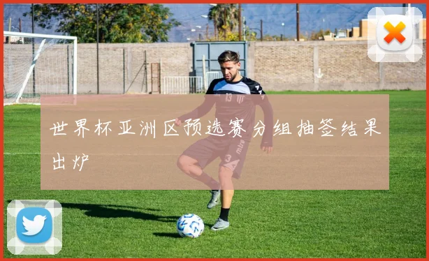 世界杯亚洲区预选赛分组抽签结果出炉