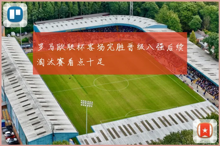 罗马欧联杯客场完胜晋级八强后续淘汰赛看点十足