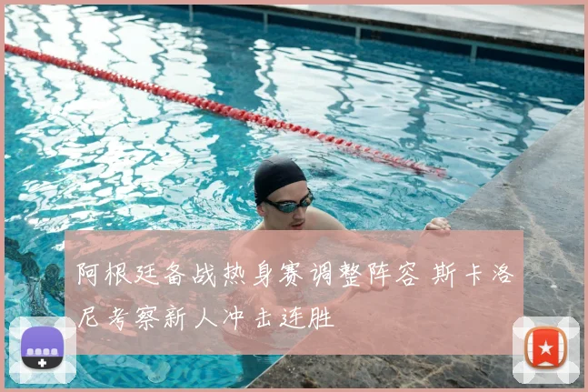 阿根廷备战热身赛调整阵容 斯卡洛尼考察新人冲击连胜
