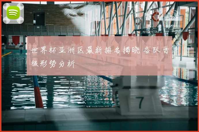 世界杯亚洲区最新排名揭晓 各队晋级形势分析