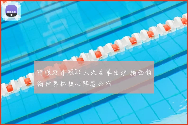 阿根廷夺冠26人大名单出炉 梅西领衔世界杯核心阵容公布