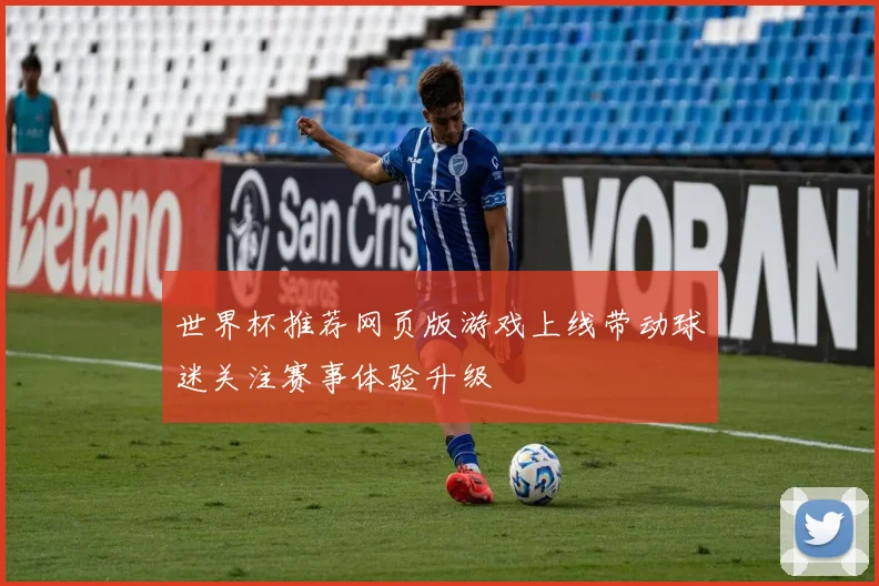世界杯推荐网页版游戏上线带动球迷关注赛事体验升级