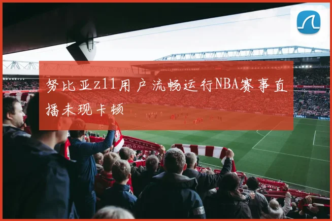 努比亚z11用户流畅运行NBA赛事直播未现卡顿