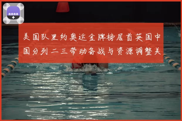 美国队里约奥运金牌榜居首英国中国分列二三带动备战与资源调整关注