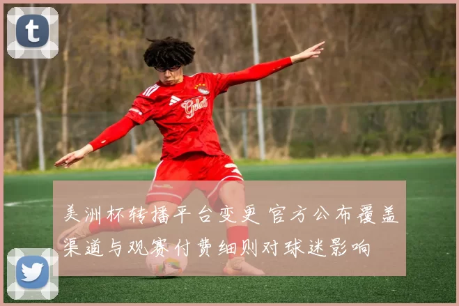美洲杯转播平台变更 官方公布覆盖渠道与观赛付费细则对球迷影响
