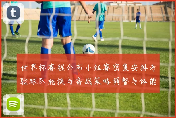 世界杯赛程公布小组赛密集安排考验球队轮换与备战策略调整与体能管理