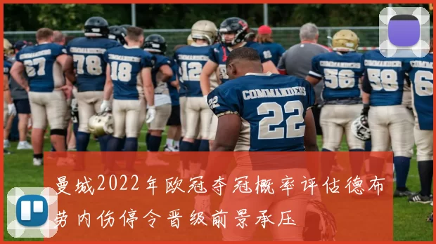 曼城2022年欧冠夺冠概率评估德布劳内伤停令晋级前景承压
