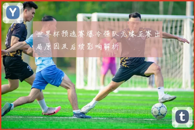 世界杯预选赛爆冷强队无缘正赛出局原因及后续影响解析