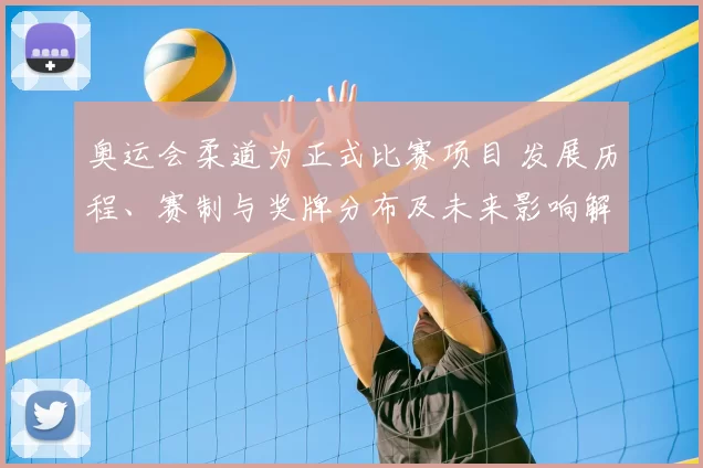 奥运会柔道为正式比赛项目 发展历程、赛制与奖牌分布及未来影响解读