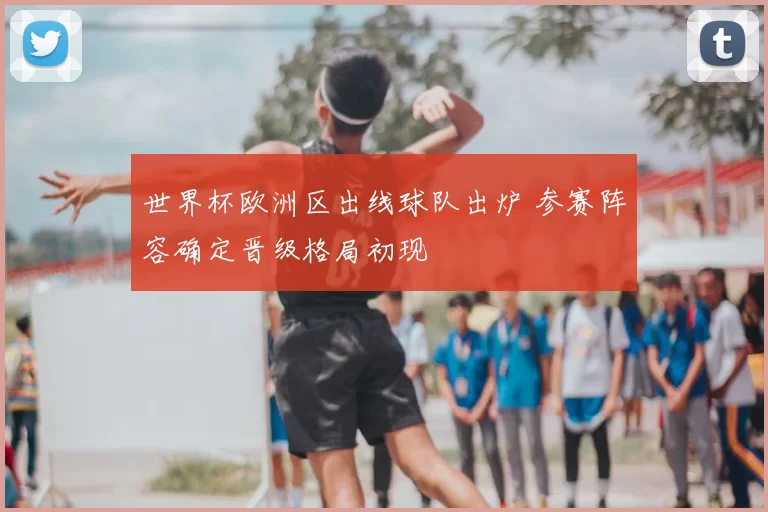 世界杯欧洲区出线球队出炉 参赛阵容确定晋级格局初现