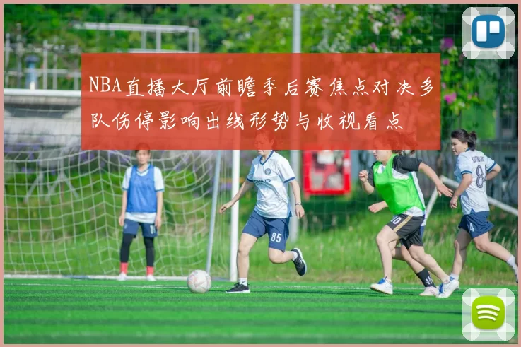 NBA直播大厅前瞻季后赛焦点对决多队伤停影响出线形势与收视看点