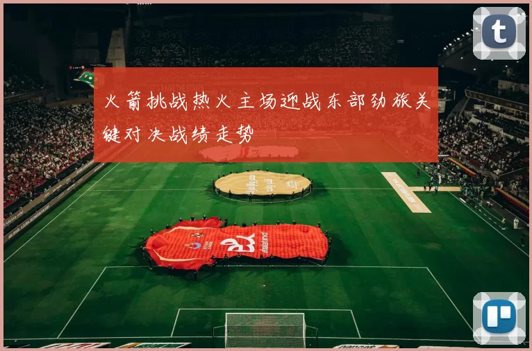 火箭挑战热火主场迎战东部劲旅关键对决战绩走势