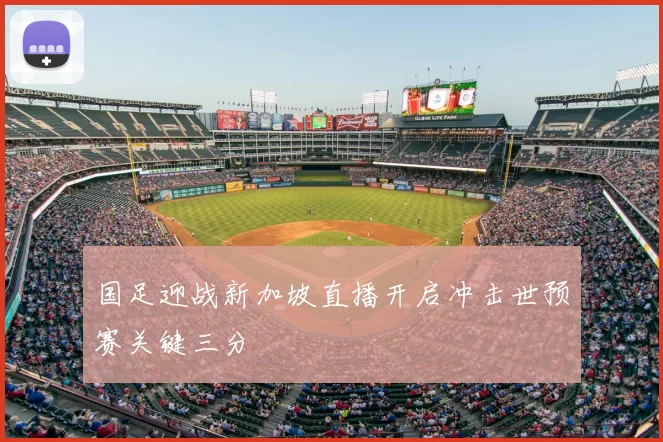 国足迎战新加坡直播开启冲击世预赛关键三分
