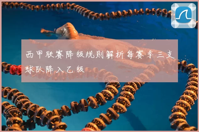 西甲联赛降级规则解析每赛季三支球队降入乙级