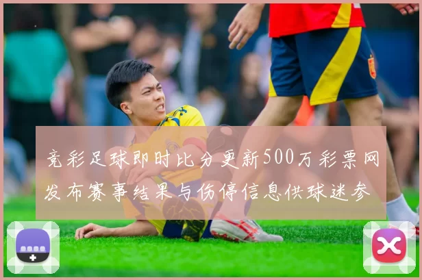 竞彩足球即时比分更新500万彩票网发布赛事结果与伤停信息供球迷参考