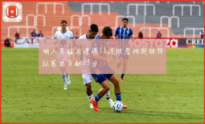 湖人负猛龙遭遇11连败詹姆斯缺阵拉塞尔贡献25分