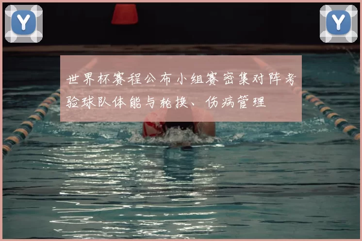 世界杯赛程公布小组赛密集对阵考验球队体能与轮换、伤病管理