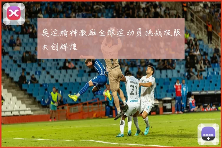 奥运精神激励全球运动员挑战极限共创辉煌