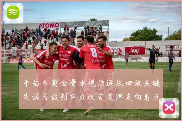 平昌冬奥会滑冰视频逐段回放关键失误与裁判评分改变奖牌走向看点
