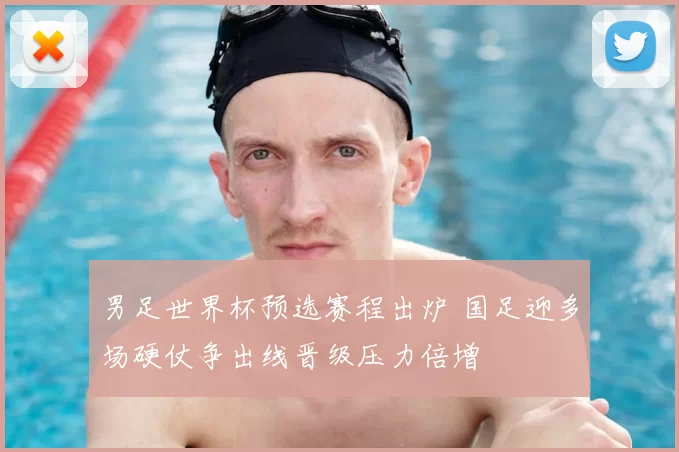 男足世界杯预选赛程出炉 国足迎多场硬仗争出线晋级压力倍增