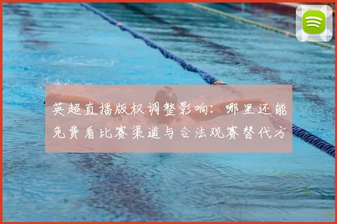 英超直播版权调整影响：哪里还能免费看比赛渠道与合法观赛替代方案