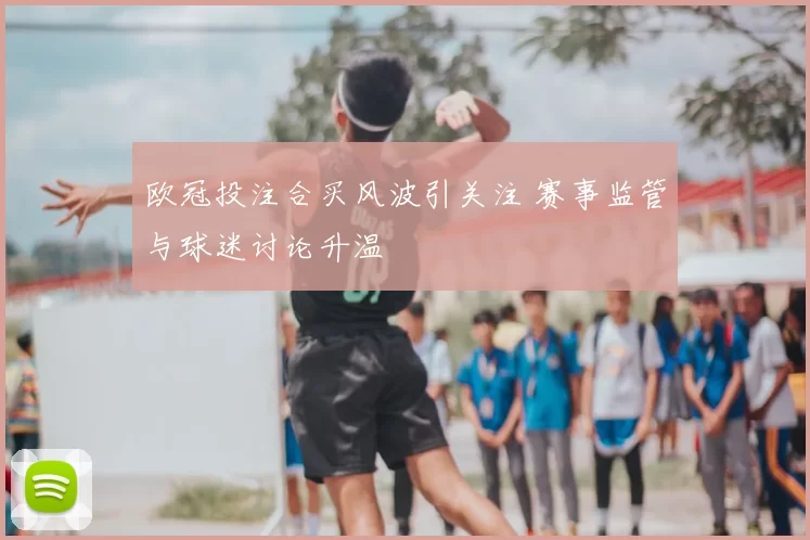 欧冠投注合买风波引关注 赛事监管与球迷讨论升温