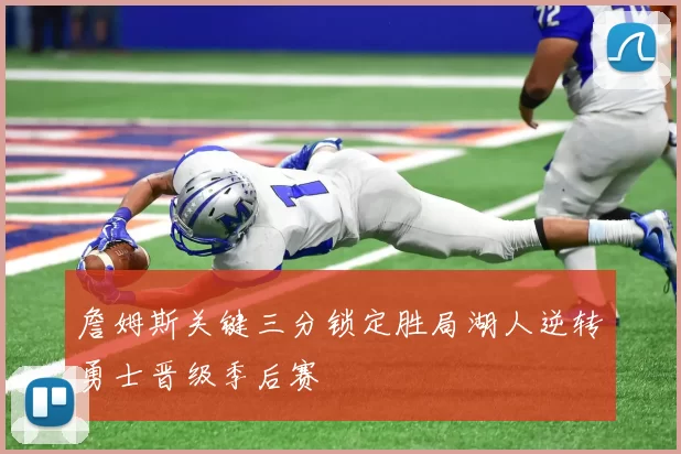 詹姆斯关键三分锁定胜局湖人逆转勇士晋级季后赛