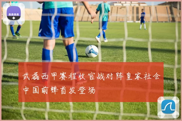 武磊西甲赛程收官战对阵皇家社会中国前锋首发登场