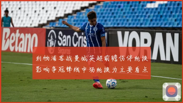 利物浦客战曼城英超前瞻伤停轮换影响争冠锋线中场轮换为主要看点