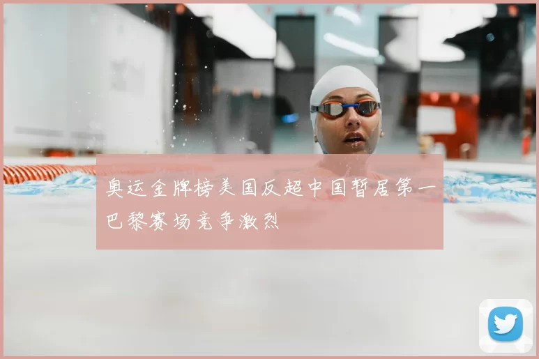 奥运金牌榜美国反超中国暂居第一巴黎赛场竞争激烈