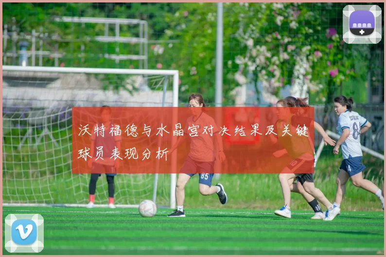 沃特福德与水晶宫对决结果及关键球员表现分析