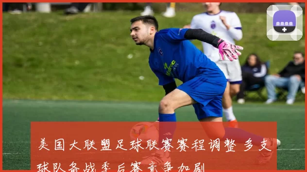 美国大联盟足球联赛赛程调整 多支球队备战季后赛竞争加剧