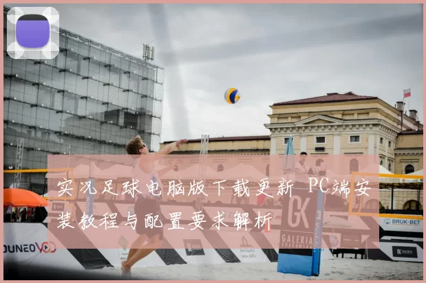 实况足球电脑版下载更新 PC端安装教程与配置要求解析