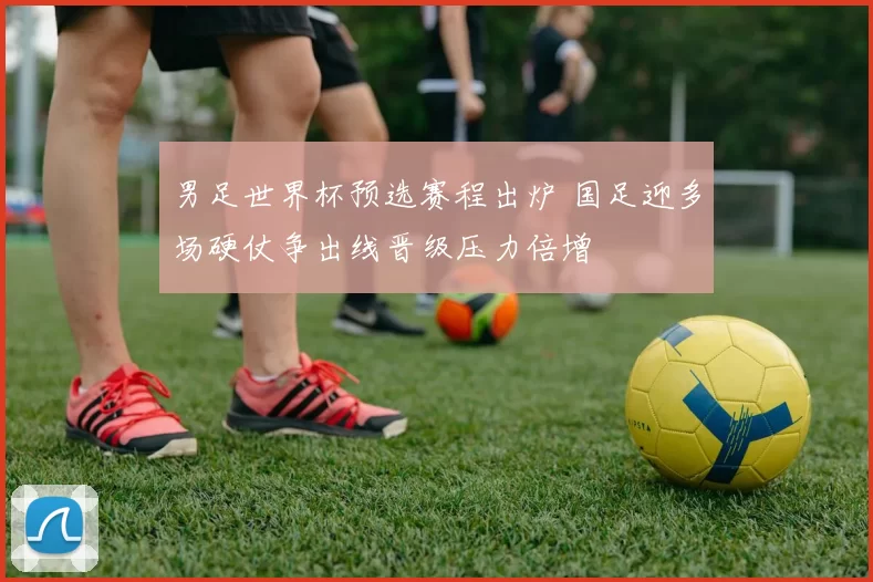 男足世界杯预选赛程出炉 国足迎多场硬仗争出线晋级压力倍增