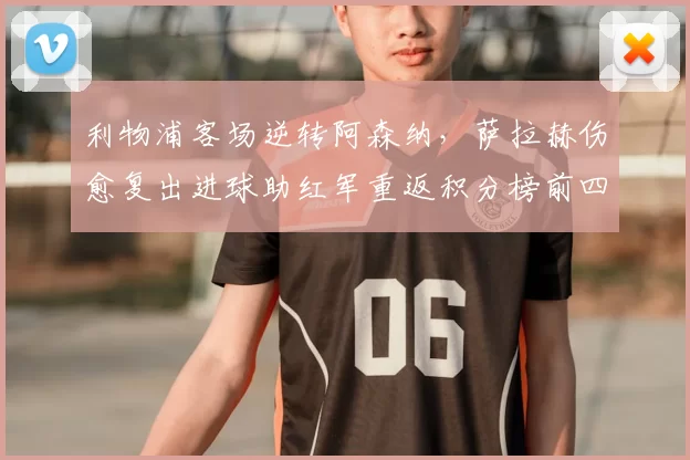 利物浦客场逆转阿森纳，萨拉赫伤愈复出进球助红军重返积分榜前四