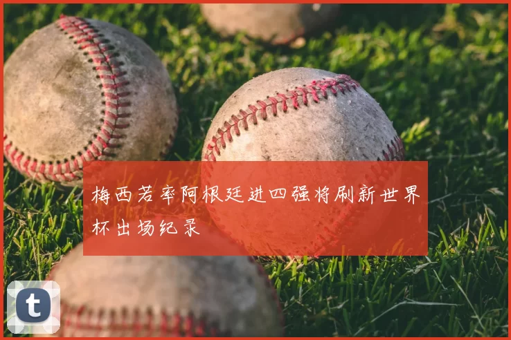 梅西若率阿根廷进四强将刷新世界杯出场纪录