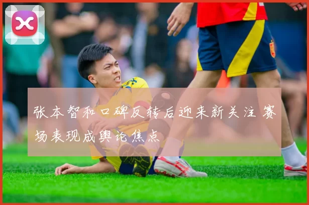 张本智和口碑反转后迎来新关注 赛场表现成舆论焦点