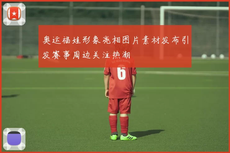 奥运福娃形象亮相图片素材发布引发赛事周边关注热潮
