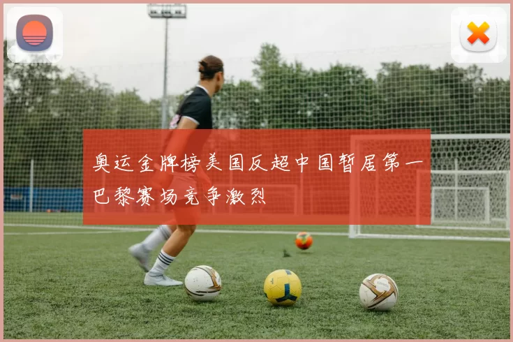 奥运金牌榜美国反超中国暂居第一巴黎赛场竞争激烈